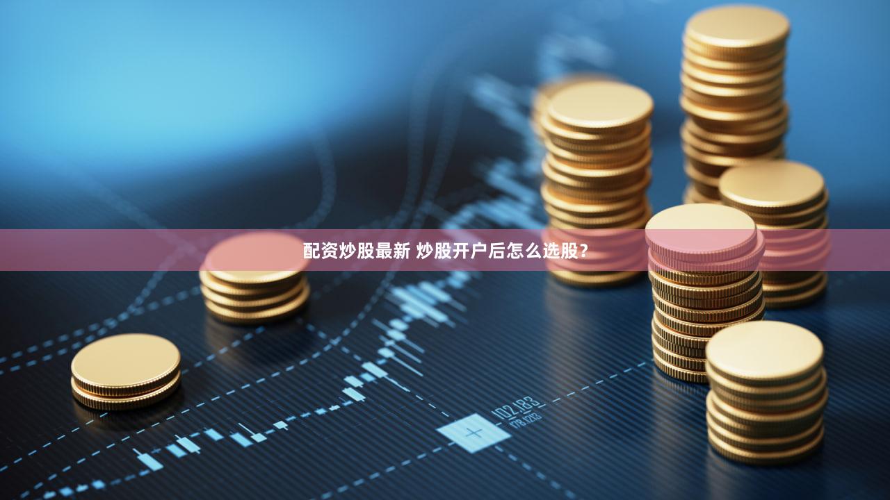 配资炒股最新 炒股开户后怎么选股？