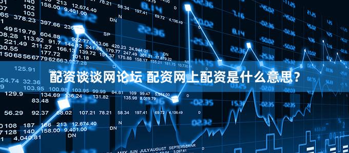 配资谈谈网论坛 配资网上配资是什么意思？