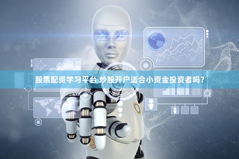 股票配资学习平台 炒股开户适合小资金投资者吗？
