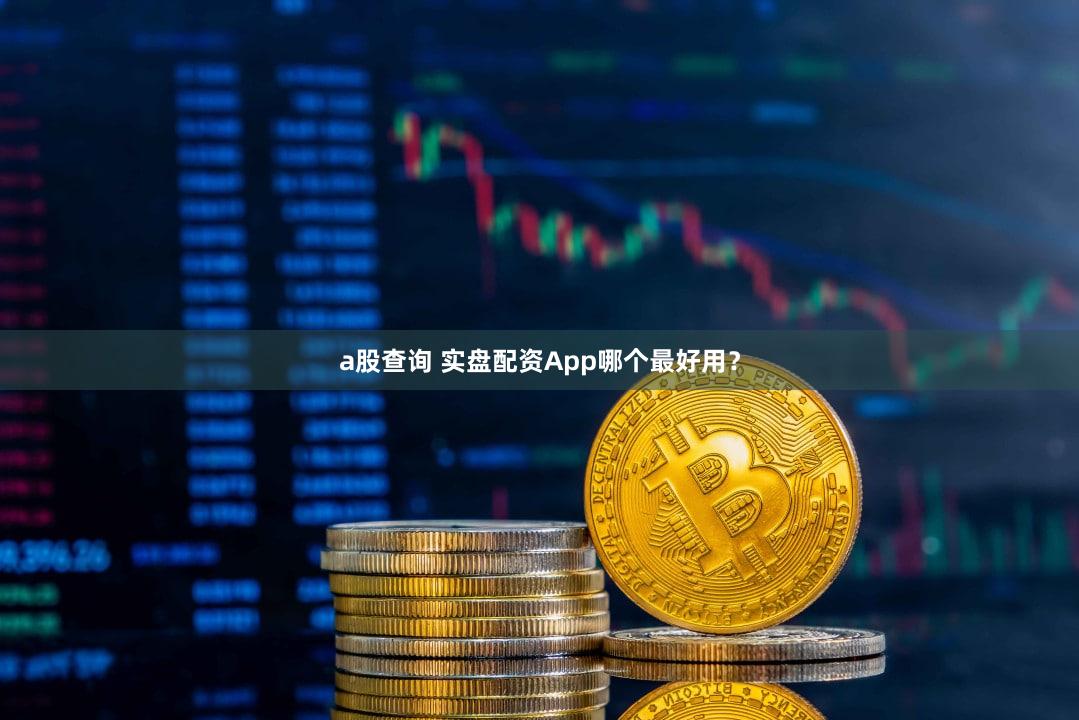 a股查询 实盘配资App哪个最好用？