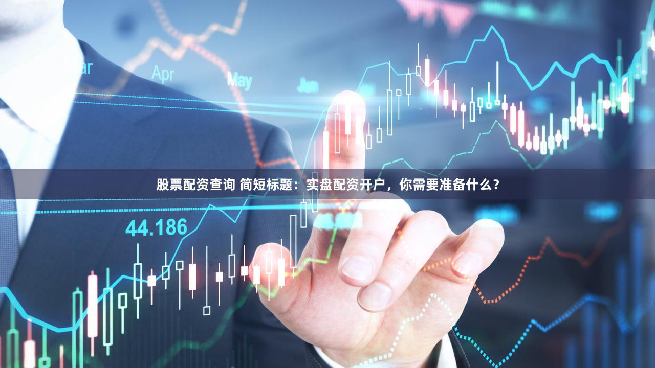 股票配资查询 简短标题：实盘配资开户，你需要准备什么？