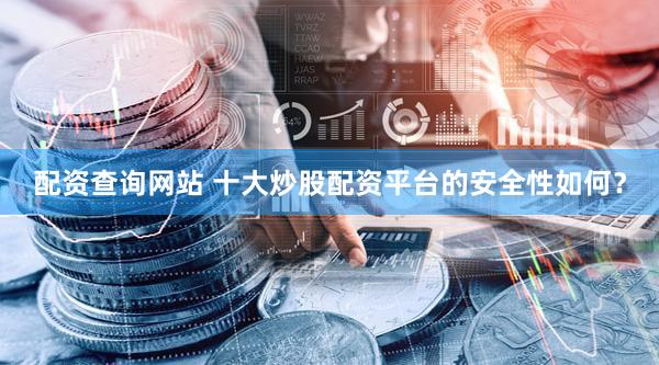 配资查询网站 十大炒股配资平台的安全性如何？