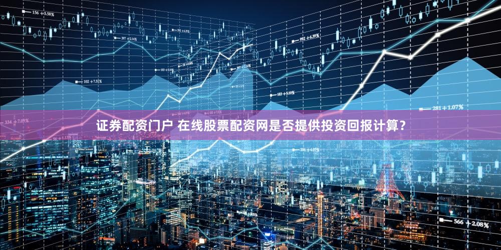 证券配资门户 在线股票配资网是否提供投资回报计算？