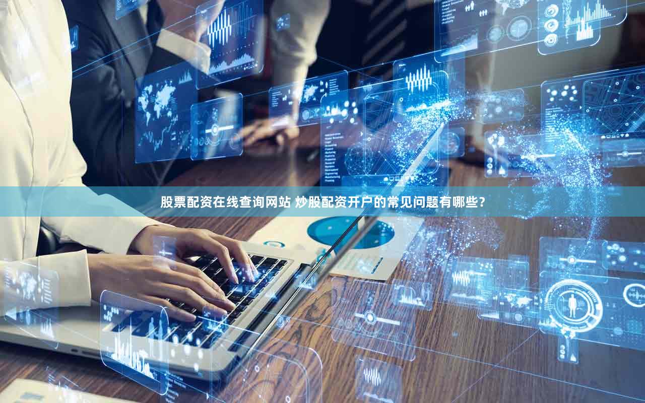 股票配资在线查询网站 炒股配资开户的常见问题有哪些？