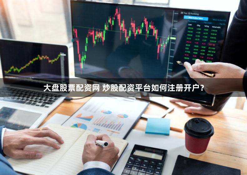 大盘股票配资网 炒股配资平台如何注册开户？