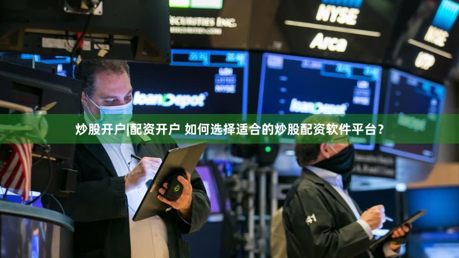 炒股开户|配资开户 如何选择适合的炒股配资软件平台？