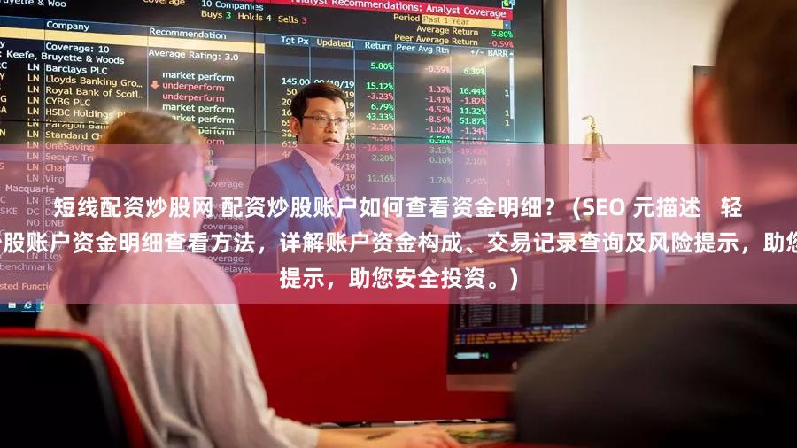 短线配资炒股网 配资炒股账户如何查看资金明细？ (SEO 元描述   轻松掌握配资炒股账户资金明细查看方法，详解账户资金构成、交易记录查询及风险提示，助您安全投资。)