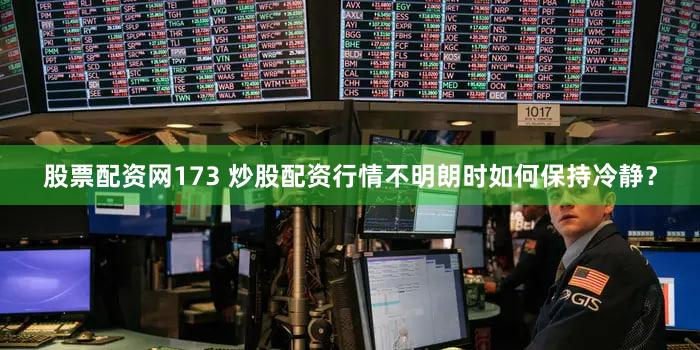 股票配资网173 炒股配资行情不明朗时如何保持冷静？