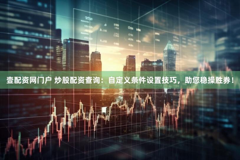 壹配资网门户 炒股配资查询：自定义条件设置技巧，助您稳操胜券！