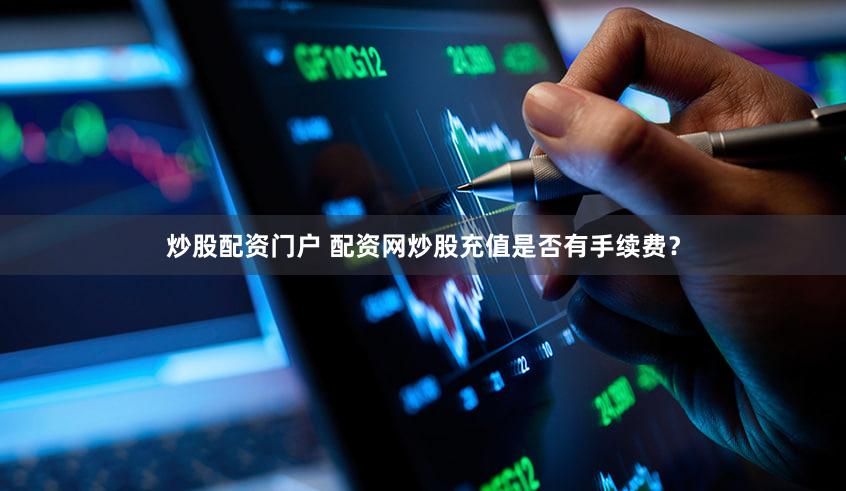 炒股配资门户 配资网炒股充值是否有手续费？