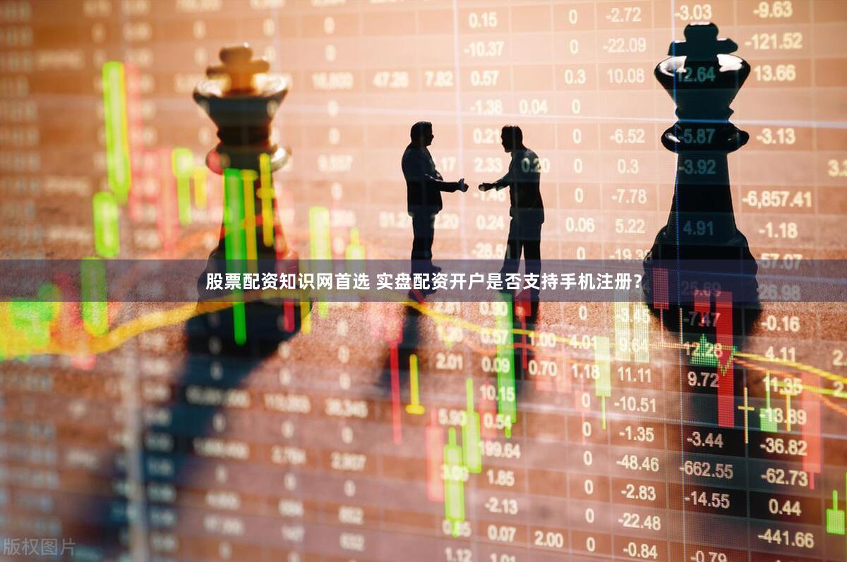 股票配资知识网首选 实盘配资开户是否支持手机注册？