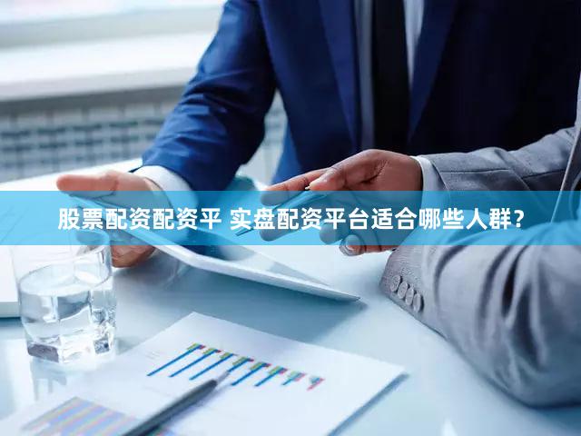 股票配资配资平 实盘配资平台适合哪些人群？