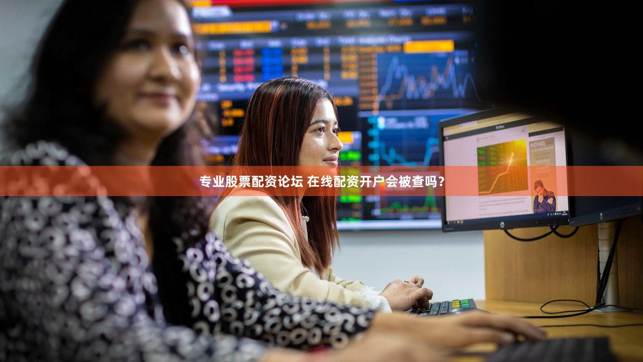 专业股票配资论坛 在线配资开户会被查吗？
