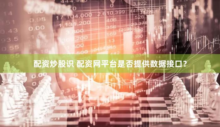 配资炒股识 配资网平台是否提供数据接口？