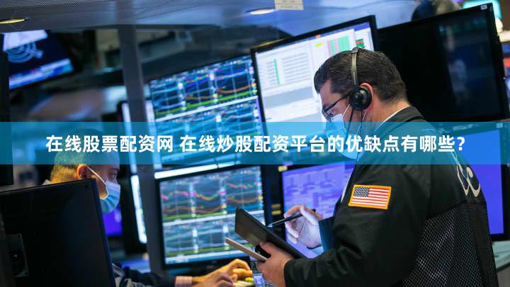 在线股票配资网 在线炒股配资平台的优缺点有哪些？