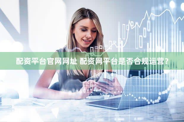 配资平台官网网址 配资网平台是否合规运营？