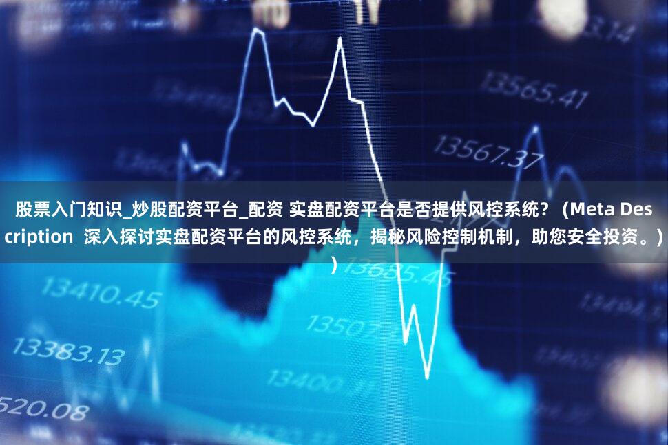 股票入门知识_炒股配资平台_配资 实盘配资平台是否提供风控系统？ (Meta Description  深入探讨实盘配资平台的风控系统，揭秘风险控制机制，助您安全投资。)