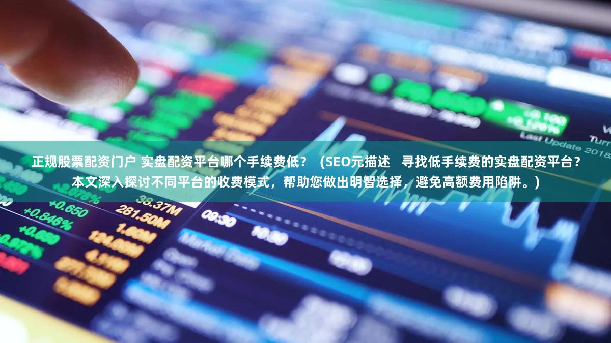 正规股票配资门户 实盘配资平台哪个手续费低？  (SEO元描述   寻找低手续费的实盘配资平台？本文深入探讨不同平台的收费模式，帮助您做出明智选择，避免高额费用陷阱。)