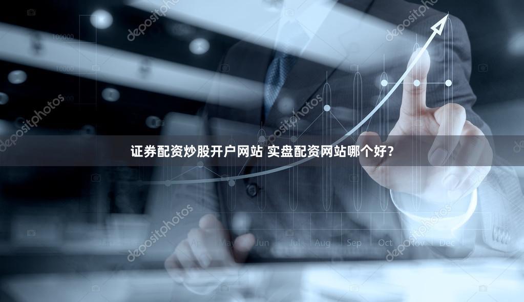证券配资炒股开户网站 实盘配资网站哪个好？