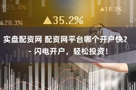 实盘配资网 配资网平台哪个开户快？ - 闪电开户，轻松投资！