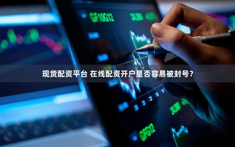 现货配资平台 在线配资开户是否容易被封号？