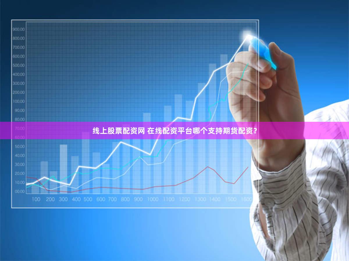 线上股票配资网 在线配资平台哪个支持期货配资？