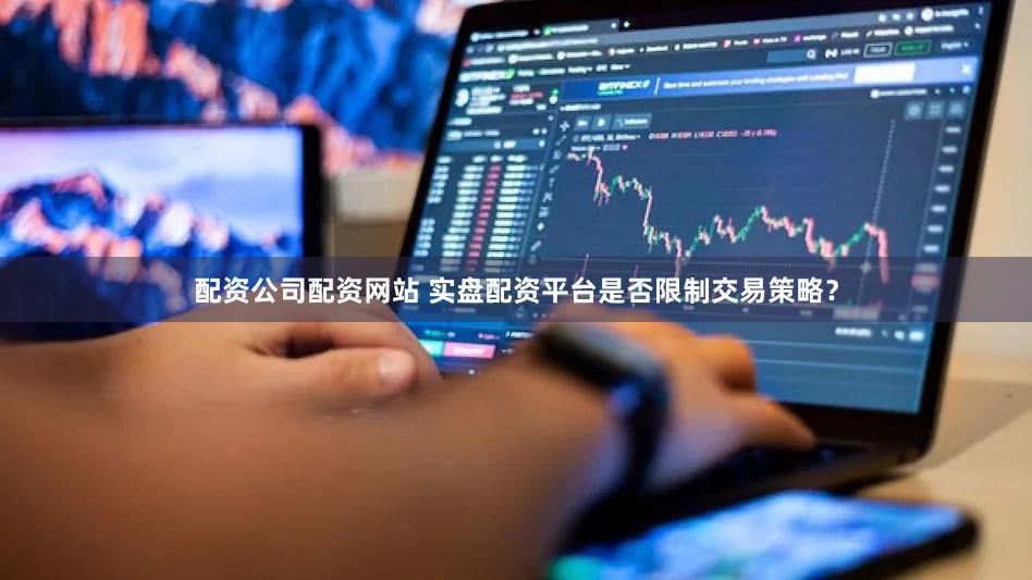配资公司配资网站 实盘配资平台是否限制交易策略？