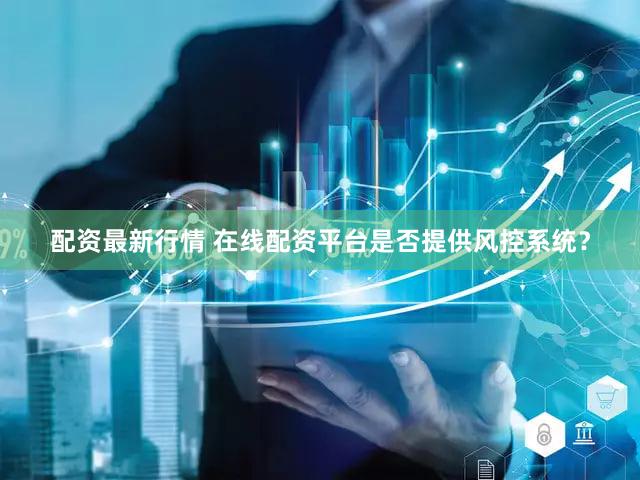 配资最新行情 在线配资平台是否提供风控系统？