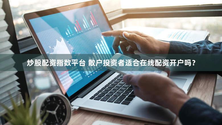 炒股配资指数平台 散户投资者适合在线配资开户吗？