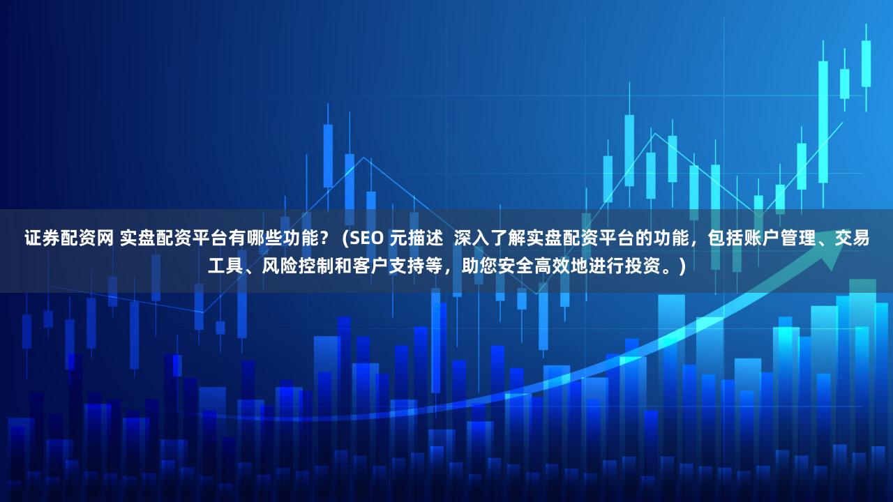 证券配资网 实盘配资平台有哪些功能？ (SEO 元描述  深入了解实盘配资平台的功能，包括账户管理、交易工具、风险控制和客户支持等，助您安全高效地进行投资。)