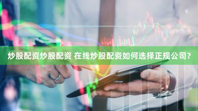 炒股配资炒股配资 在线炒股配资如何选择正规公司？
