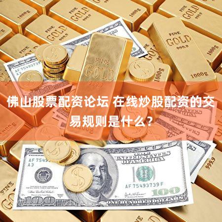 佛山股票配资论坛 在线炒股配资的交易规则是什么？