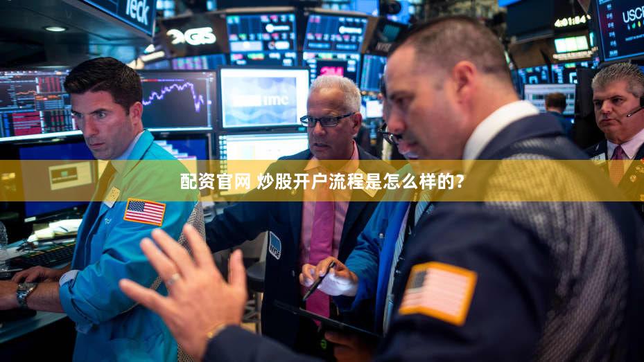 配资官网 炒股开户流程是怎么样的？