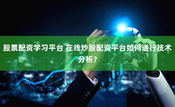 股票配资学习平台 在线炒股配资平台如何进行技术分析？