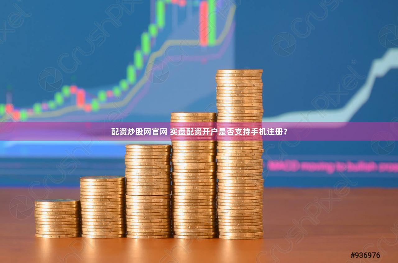 配资炒股网官网 实盘配资开户是否支持手机注册？