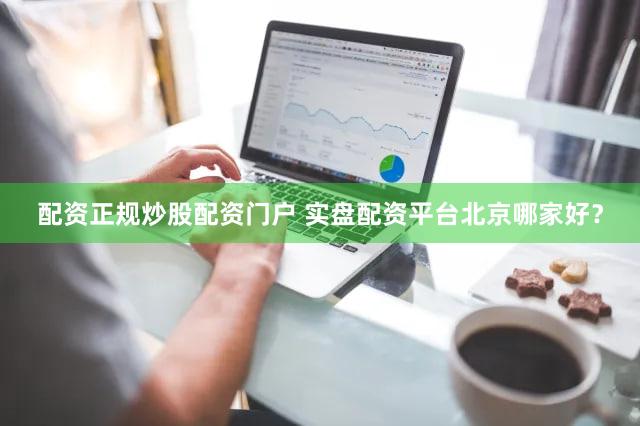 配资正规炒股配资门户 实盘配资平台北京哪家好？