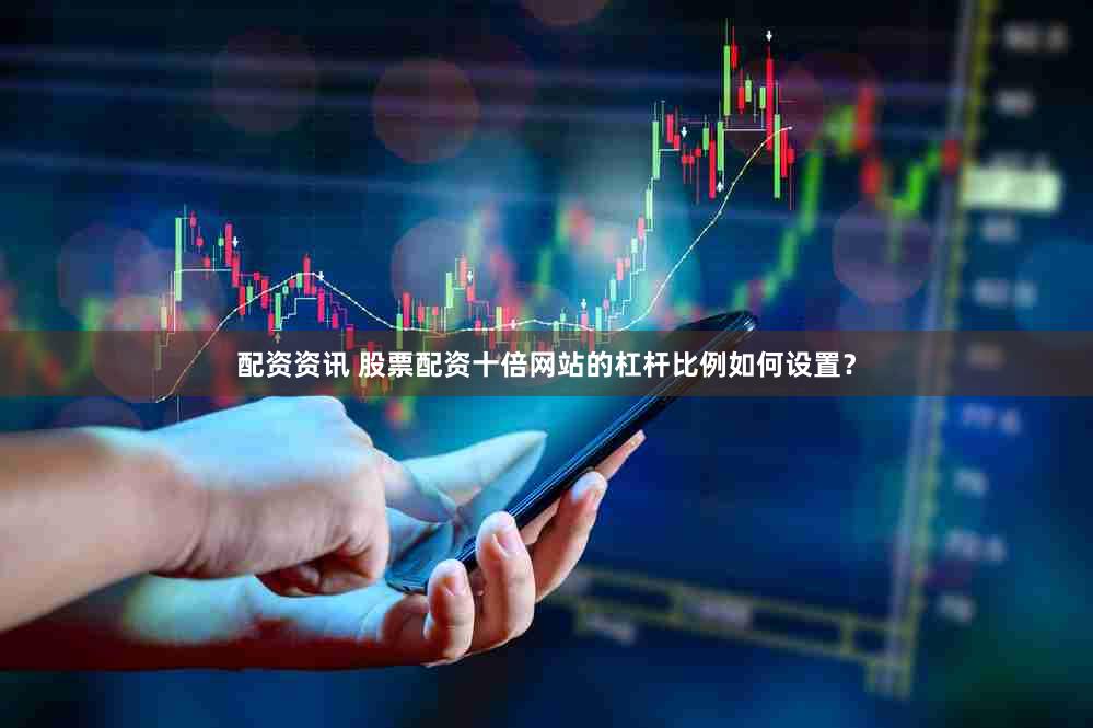 配资资讯 股票配资十倍网站的杠杆比例如何设置？