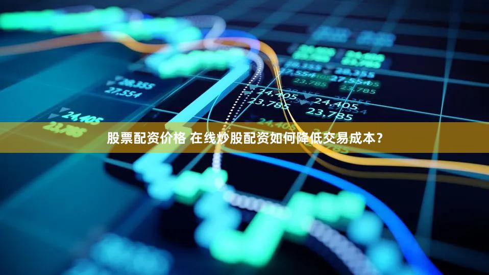 股票配资价格 在线炒股配资如何降低交易成本？