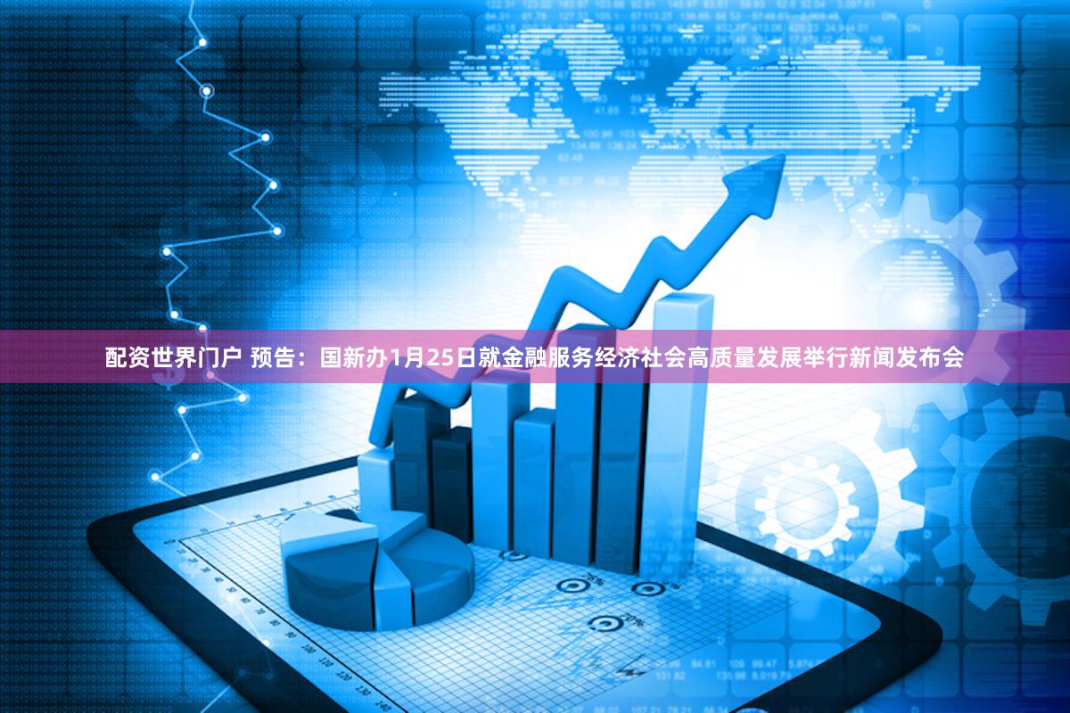 配资世界门户 预告：国新办1月25日就金融服务经济社会高质量发展举行新闻发布会