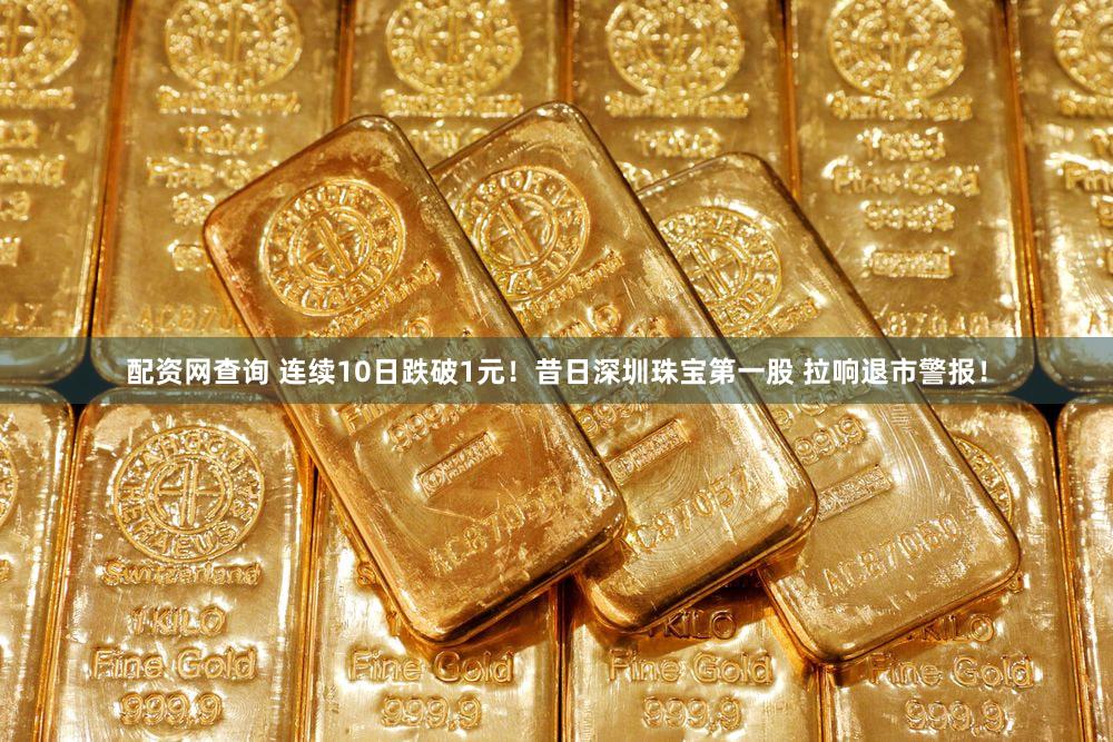 配资网查询 连续10日跌破1元！昔日深圳珠宝第一股 拉响退市警报！