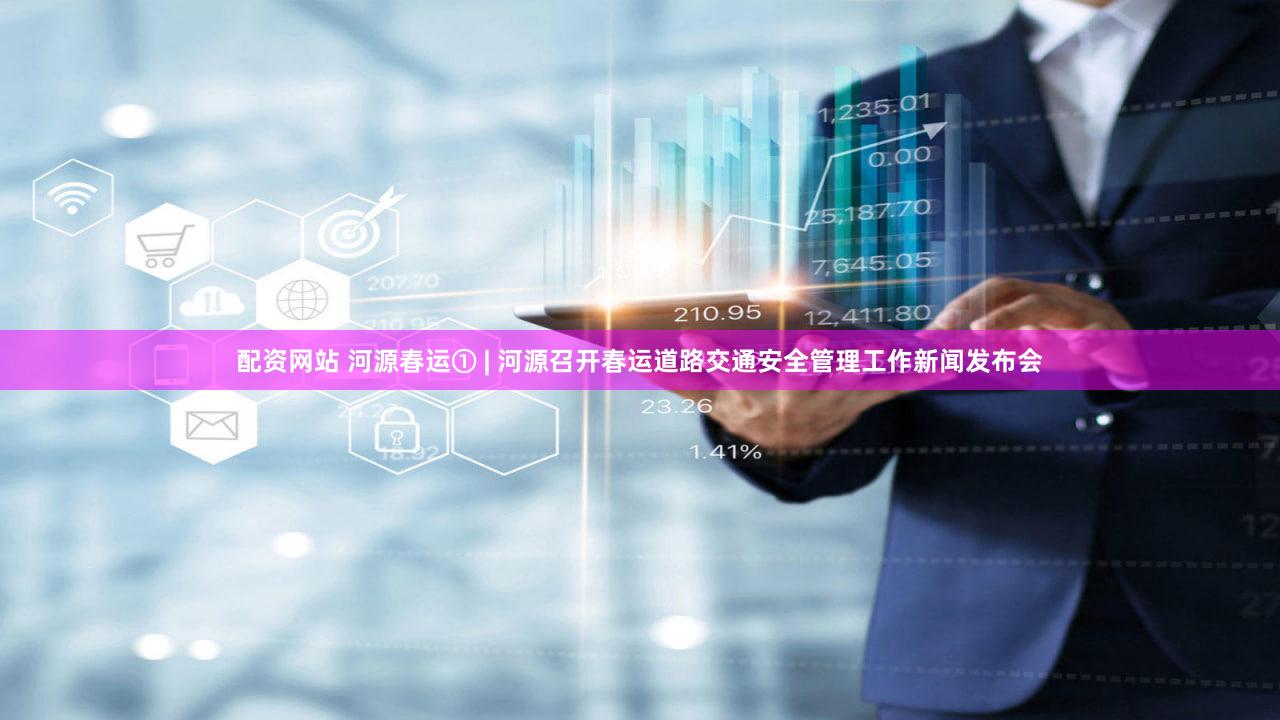 配资网站 河源春运① | 河源召开春运道路交通安全管理工作新闻发布会