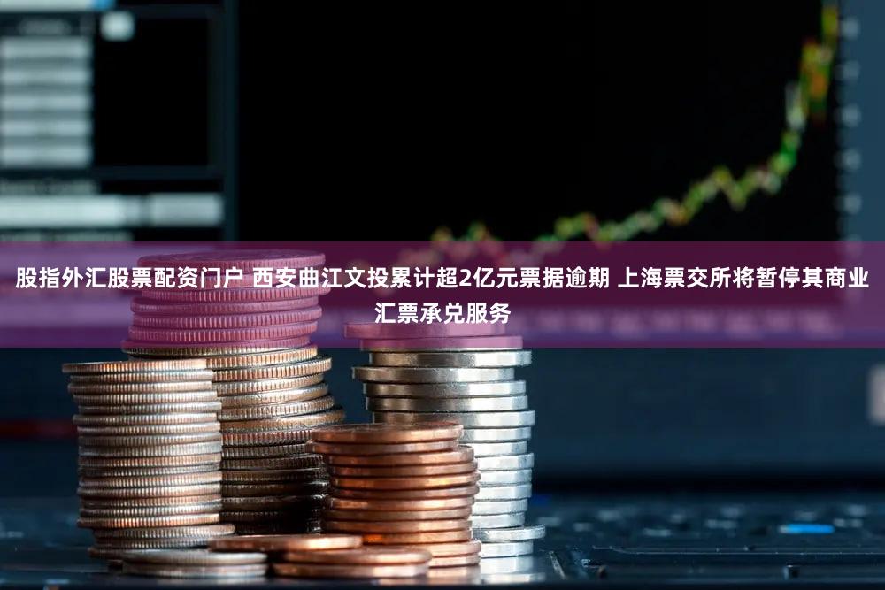 股指外汇股票配资门户 西安曲江文投累计超2亿元票据逾期 上海票交所将暂停其商业汇票承兑服务