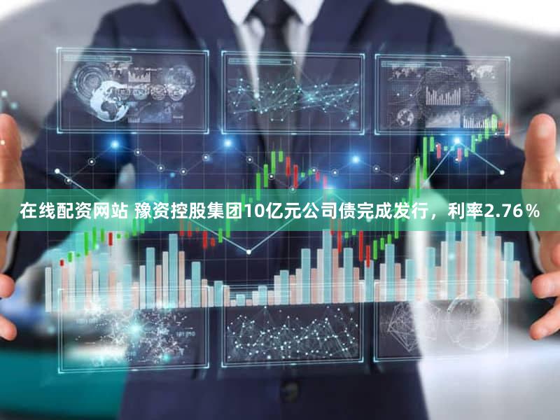 在线配资网站 豫资控股集团10亿元公司债完成发行，利率2.76％
