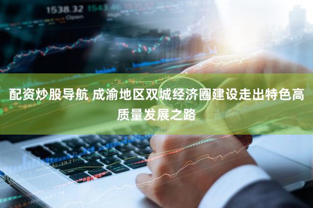 配资炒股导航 成渝地区双城经济圈建设走出特色高质量发展之路