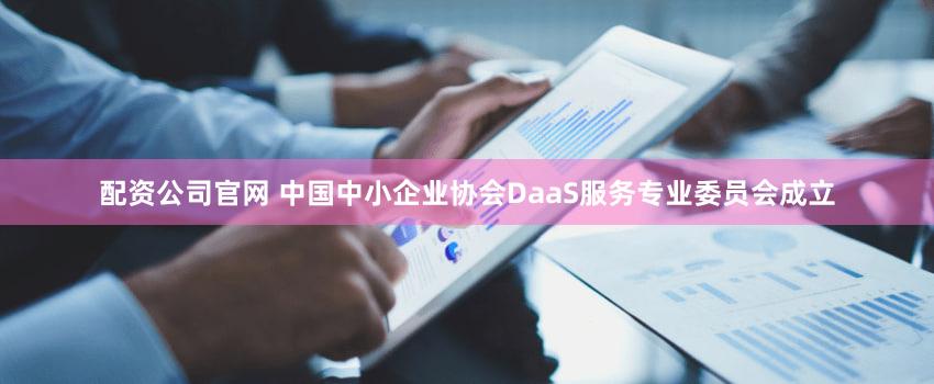 配资公司官网 中国中小企业协会DaaS服务专业委员会成立