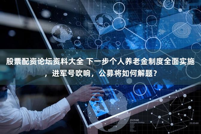 股票配资论坛资料大全 下一步个人养老金制度全面实施，进军号吹响，公募将如何解题？