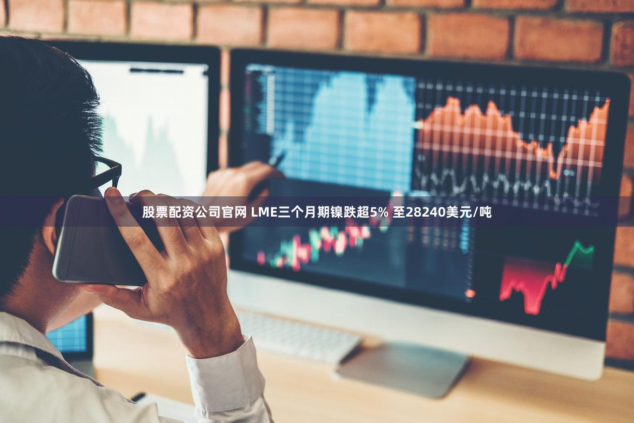 股票配资公司官网 LME三个月期镍跌超5% 至28240美元/吨