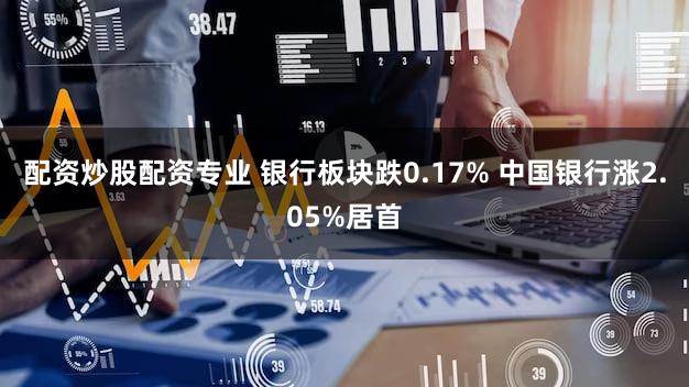 配资炒股配资专业 银行板块跌0.17% 中国银行涨2.05%居首