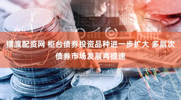 摆渡配资网 柜台债券投资品种进一步扩大 多层次债券市场发展再提速