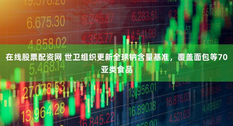 在线股票配资网 世卫组织更新全球钠含量基准，覆盖面包等70亚类食品